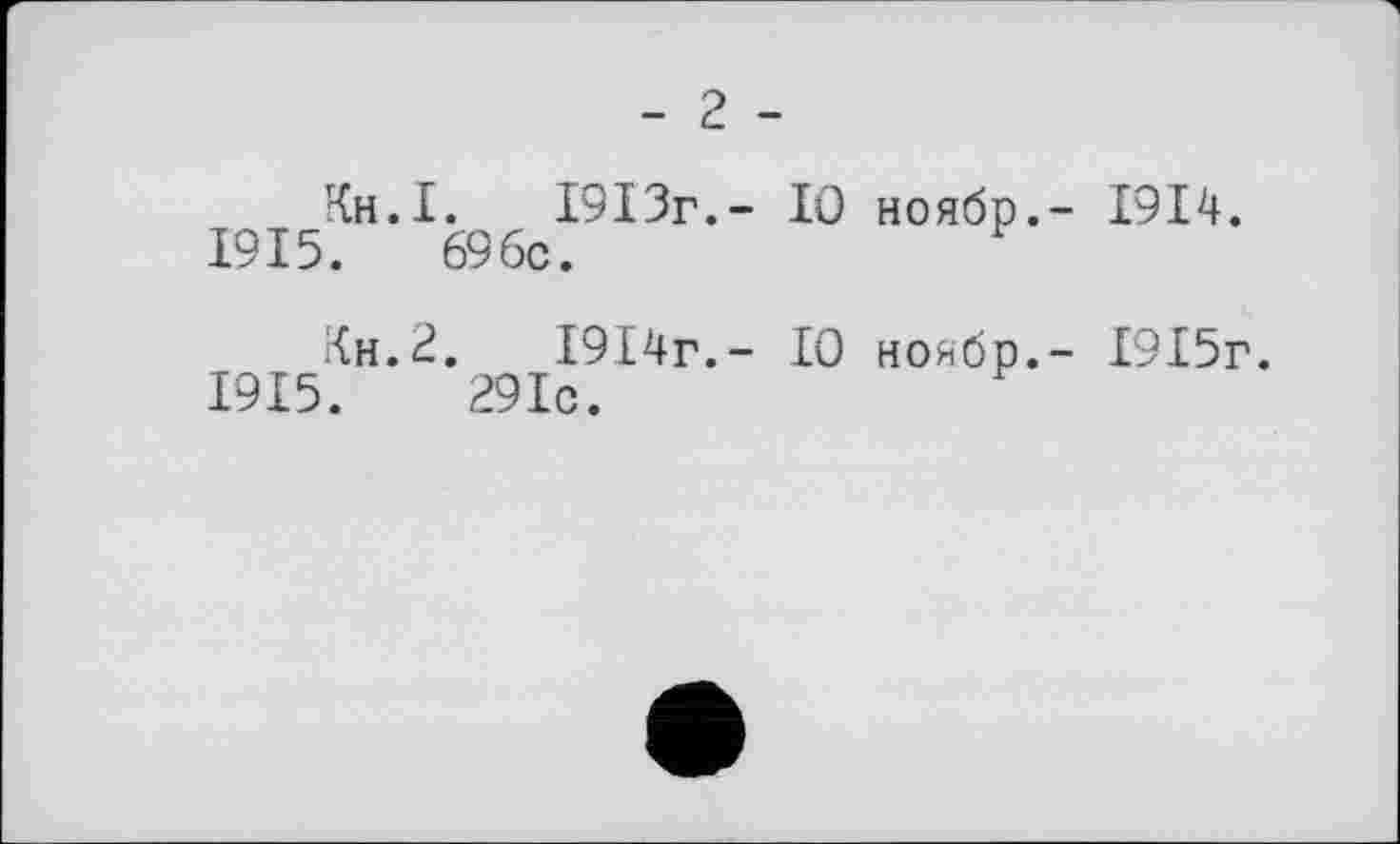 ﻿- 2 -
Кн.І. 1913г,- 10 ноябр.- 1914.
1915.	69бс.
Кн.2.	І9І4г.- 10 ноябр.- І9І5г.
1915.	291с.